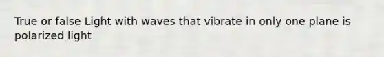 True or false Light with waves that vibrate in only one plane is polarized light