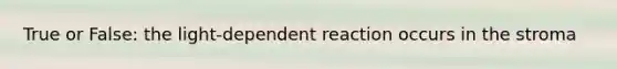 True or False: the light-dependent reaction occurs in the stroma