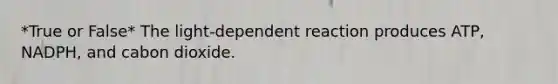 *True or False* The light-dependent reaction produces ATP, NADPH, and cabon dioxide.