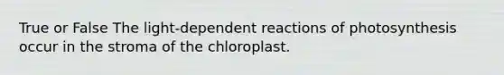 True or False The light-dependent reactions of photosynthesis occur in the stroma of the chloroplast.