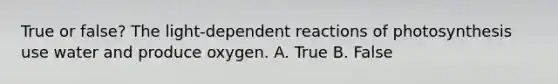 True or false? The light-dependent reactions of photosynthesis use water and produce oxygen. A. True B. False