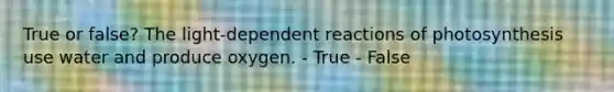 True or false? The light-dependent reactions of photosynthesis use water and produce oxygen. - True - False