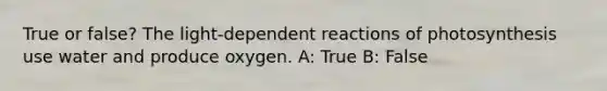 True or false? The light-dependent reactions of photosynthesis use water and produce oxygen. A: True B: False