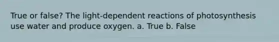 True or false? The light-dependent reactions of photosynthesis use water and produce oxygen. a. True b. False