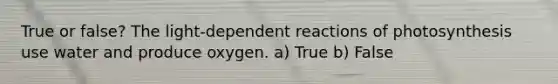True or false? The light-dependent reactions of photosynthesis use water and produce oxygen. a) True b) False