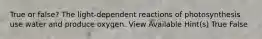 True or false? The light-dependent reactions of photosynthesis use water and produce oxygen. View Available Hint(s) True False