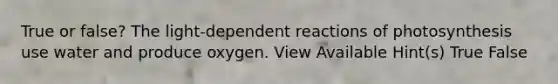 True or false? The light-dependent reactions of photosynthesis use water and produce oxygen. View Available Hint(s) True False