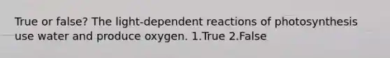 True or false? The light-dependent reactions of photosynthesis use water and produce oxygen. 1.True 2.False