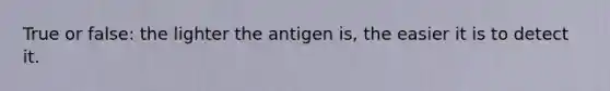 True or false: the lighter the antigen is, the easier it is to detect it.