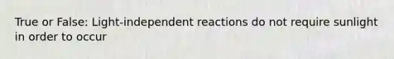 True or False: Light-independent reactions do not require sunlight in order to occur