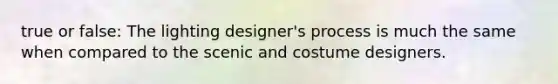 true or false: The lighting designer's process is much the same when compared to the scenic and costume designers.