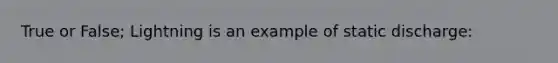 True or False; Lightning is an example of static discharge: