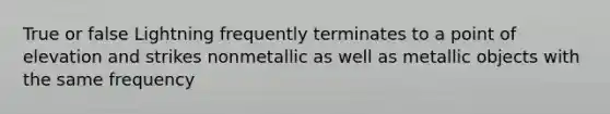 True or false Lightning frequently terminates to a point of elevation and strikes nonmetallic as well as metallic objects with the same frequency