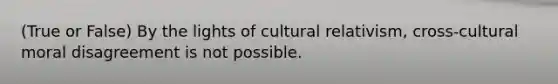 (True or False) By the lights of cultural relativism, cross-cultural moral disagreement is not possible.