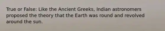 True or False: Like the Ancient Greeks, Indian astronomers proposed the theory that the Earth was round and revolved around the sun.