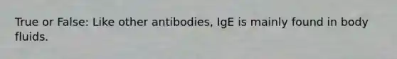 True or False: Like other antibodies, IgE is mainly found in body fluids.