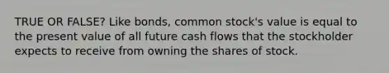 TRUE OR FALSE? Like bonds, common stock's value is equal to the present value of all future cash flows that the stockholder expects to receive from owning the shares of stock.