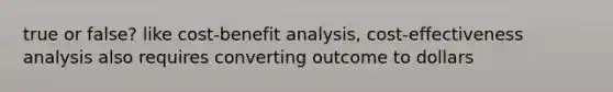 true or false? like cost-benefit analysis, cost-effectiveness analysis also requires converting outcome to dollars