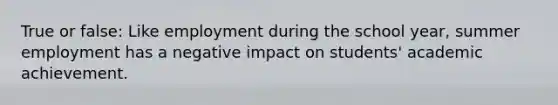 True or false: Like employment during the school year, summer employment has a negative impact on students' academic achievement.