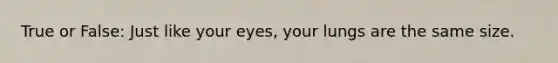 True or False: Just like your eyes, your lungs are the same size.