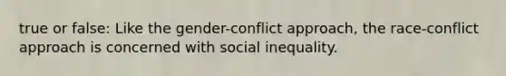 true or false: Like the gender-conflict approach, the race-conflict approach is concerned with social inequality.