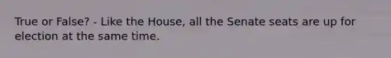 True or False? - Like the House, all the Senate seats are up for election at the same time.