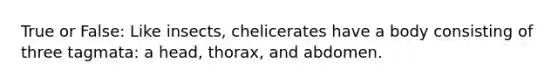 True or False: Like insects, chelicerates have a body consisting of three tagmata: a head, thorax, and abdomen.