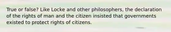 True or false? Like Locke and other philosophers, the declaration of the rights of man and the citizen insisted that governments existed to protect rights of citizens.