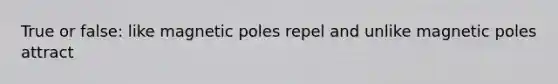 True or false: like magnetic poles repel and unlike magnetic poles attract