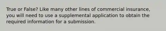 True or False? Like many other lines of commercial insurance, you will need to use a supplemental application to obtain the required information for a submission.