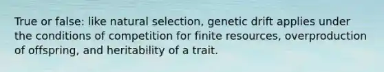 True or false: like natural selection, genetic drift applies under the conditions of competition for finite resources, overproduction of offspring, and heritability of a trait.