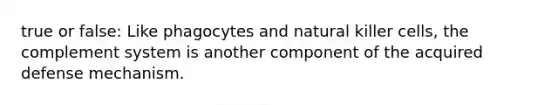 true or false: Like phagocytes and natural killer cells, the complement system is another component of the acquired defense mechanism.