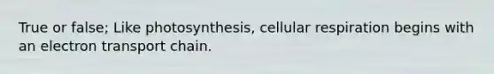 True or false; Like photosynthesis, cellular respiration begins with an electron transport chain.