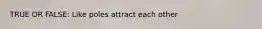 TRUE OR FALSE: Like poles attract each other