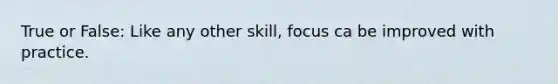 True or False: Like any other skill, focus ca be improved with practice.