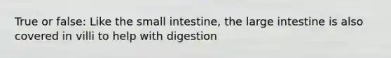 True or false: Like the small intestine, the large intestine is also covered in villi to help with digestion