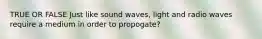 TRUE OR FALSE Just like sound waves, light and radio waves require a medium in order to propogate?