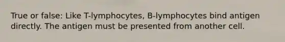 True or false: Like T-lymphocytes, B-lymphocytes bind antigen directly. The antigen must be presented from another cell.