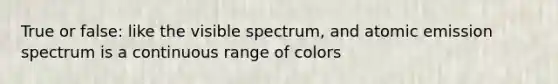 True or false: like the visible spectrum, and atomic emission spectrum is a continuous range of colors