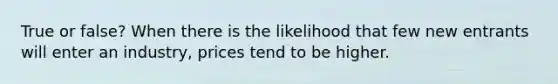 True or false? When there is the likelihood that few new entrants will enter an industry, prices tend to be higher.