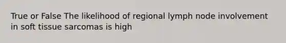 True or False The likelihood of regional lymph node involvement in soft tissue sarcomas is high