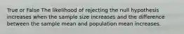 True or False The likelihood of rejecting the null hypothesis increases when the sample size increases and the difference between the sample mean and population mean increases.