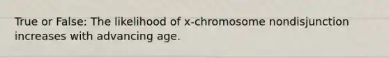 True or False: The likelihood of x-chromosome nondisjunction increases with advancing age.