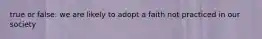 true or false: we are likely to adopt a faith not practiced in our society