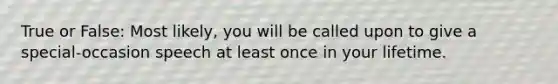 True or False: Most likely, you will be called upon to give a special-occasion speech at least once in your lifetime.