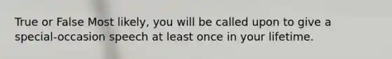 True or False Most likely, you will be called upon to give a special-occasion speech at least once in your lifetime.