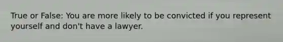 True or False: You are more likely to be convicted if you represent yourself and don't have a lawyer.