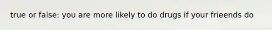 true or false: you are more likely to do drugs if your frieends do