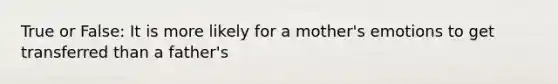 True or False: It is more likely for a mother's emotions to get transferred than a father's