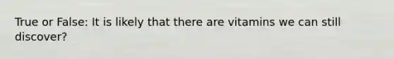 True or False: It is likely that there are vitamins we can still discover?
